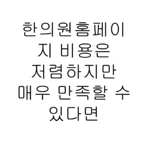 한의원홈페이지 비용은 저렴하지만 매우 만족할 수 있다면